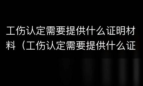 工伤认定需要提供什么证明材料（工伤认定需要提供什么证明材料和材料）