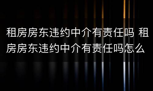 租房房东违约中介有责任吗 租房房东违约中介有责任吗怎么办