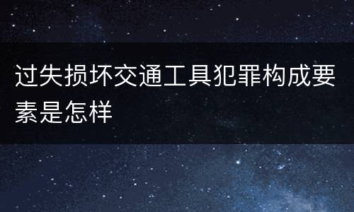 过失损坏交通工具犯罪构成要素是怎样