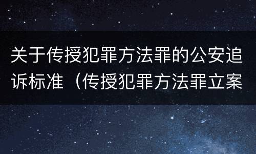 关于传授犯罪方法罪的公安追诉标准（传授犯罪方法罪立案标准）