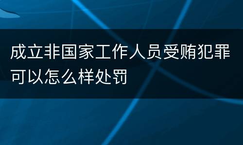 成立非国家工作人员受贿犯罪可以怎么样处罚