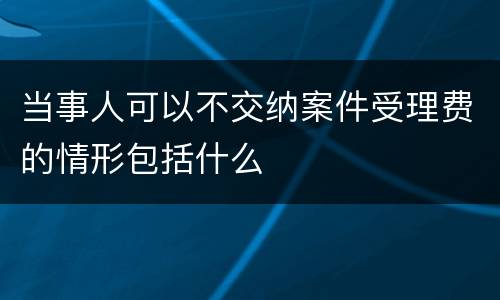 当事人可以不交纳案件受理费的情形包括什么