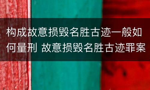 构成故意损毁名胜古迹一般如何量刑 故意损毁名胜古迹罪案例