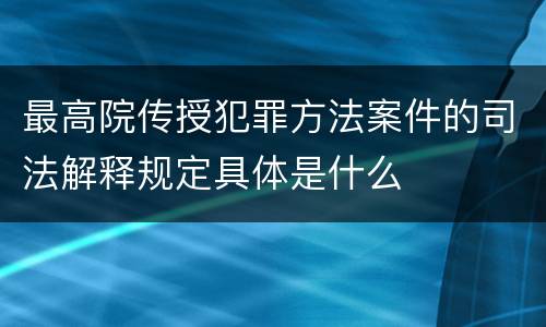 最高院传授犯罪方法案件的司法解释规定具体是什么