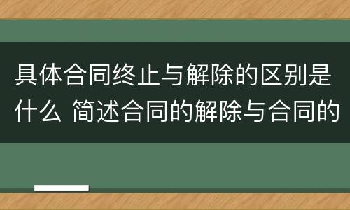 具体合同终止与解除的区别是什么 简述合同的解除与合同的终止的区别
