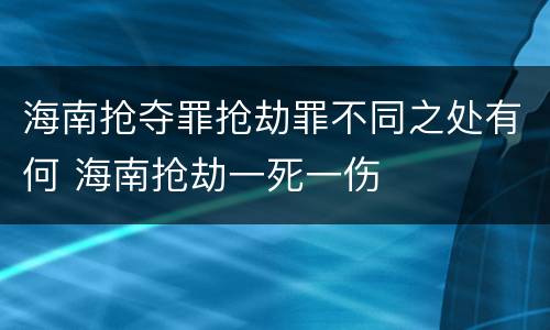 海南抢夺罪抢劫罪不同之处有何 海南抢劫一死一伤