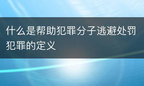 什么是帮助犯罪分子逃避处罚犯罪的定义