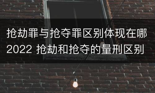 抢劫罪与抢夺罪区别体现在哪2022 抢劫和抢夺的量刑区别