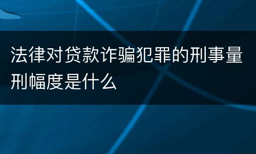 法律对贷款诈骗犯罪的刑事量刑幅度是什么