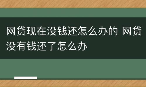网贷现在没钱还怎么办的 网贷没有钱还了怎么办