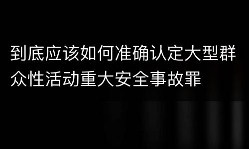 到底应该如何准确认定大型群众性活动重大安全事故罪