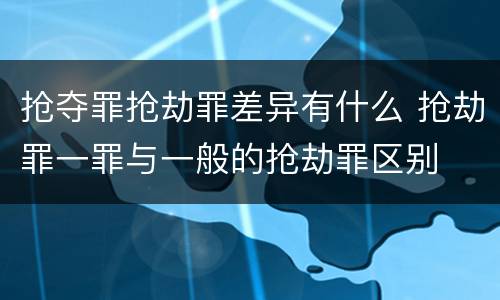 抢夺罪抢劫罪差异有什么 抢劫罪一罪与一般的抢劫罪区别