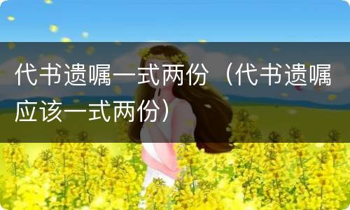 代书遗嘱一式两份（代书遗嘱应该一式两份）