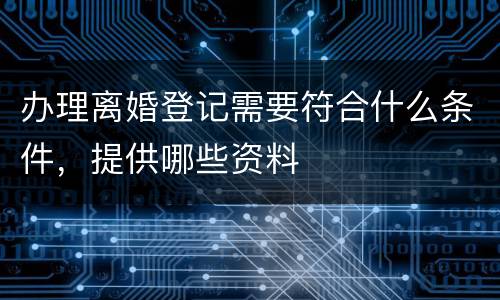 办理离婚登记需要符合什么条件，提供哪些资料