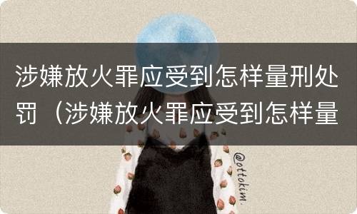 涉嫌放火罪应受到怎样量刑处罚（涉嫌放火罪应受到怎样量刑处罚呢）