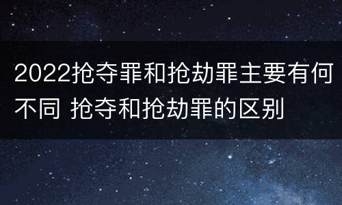 2022抢夺罪和抢劫罪主要有何不同 抢夺和抢劫罪的区别
