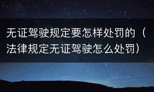 无证驾驶规定要怎样处罚的（法律规定无证驾驶怎么处罚）