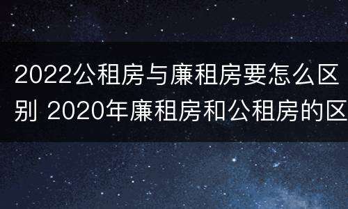 2022公租房与廉租房要怎么区别 2020年廉租房和公租房的区别