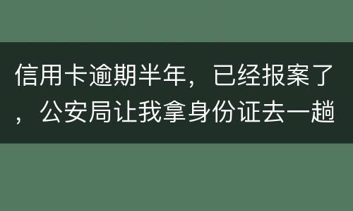 信用卡逾期半年，已经报案了，公安局让我拿身份证去一趟，去了会不会有事啊