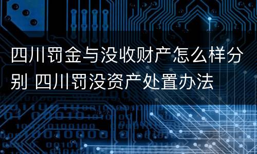 四川罚金与没收财产怎么样分别 四川罚没资产处置办法