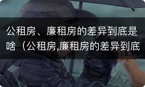 公租房、廉租房的差异到底是啥（公租房,廉租房的差异到底是啥原因）