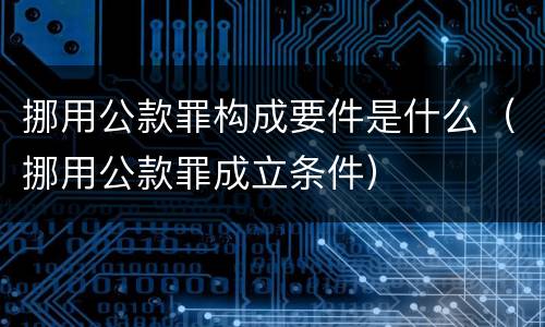 挪用公款罪构成要件是什么（挪用公款罪成立条件）