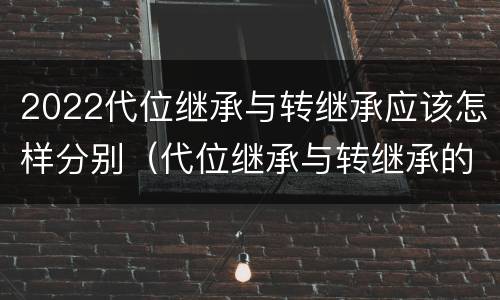 2022代位继承与转继承应该怎样分别（代位继承与转继承的条件）