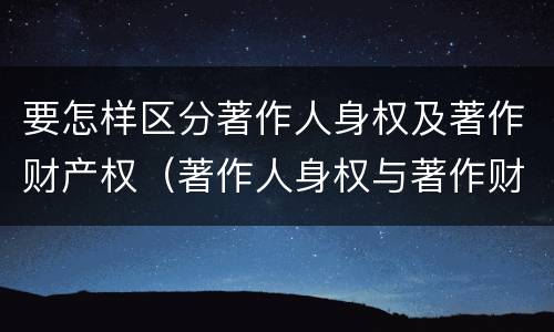 要怎样区分著作人身权及著作财产权（著作人身权与著作财产权的联系）