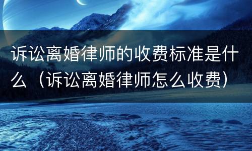 诉讼离婚律师的收费标准是什么（诉讼离婚律师怎么收费）