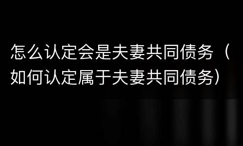 怎么认定会是夫妻共同债务（如何认定属于夫妻共同债务）