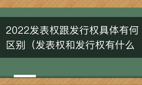 2022发表权跟发行权具体有何区别（发表权和发行权有什么区别）