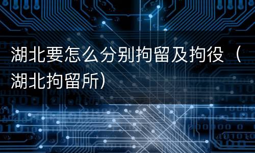 湖北要怎么分别拘留及拘役（湖北拘留所）