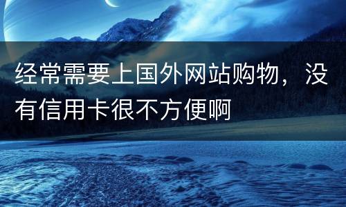 经常需要上国外网站购物，没有信用卡很不方便啊