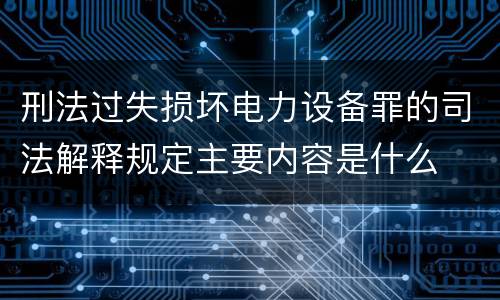 刑法过失损坏电力设备罪的司法解释规定主要内容是什么