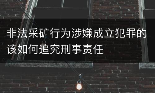 非法采矿行为涉嫌成立犯罪的该如何追究刑事责任