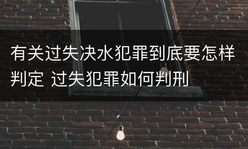 有关过失决水犯罪到底要怎样判定 过失犯罪如何判刑