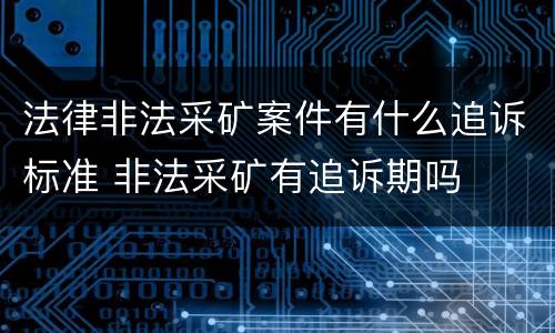 法律非法采矿案件有什么追诉标准 非法采矿有追诉期吗