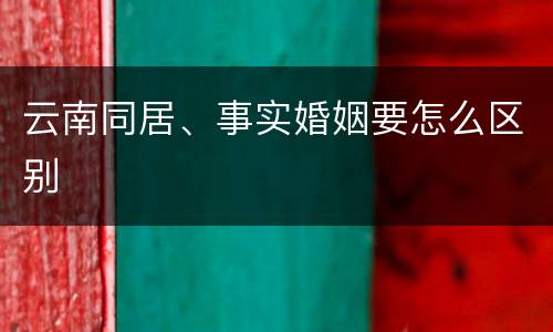 云南同居、事实婚姻要怎么区别