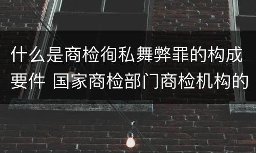 什么是商检徇私舞弊罪的构成要件 国家商检部门商检机构的工作人员徇私舞弊