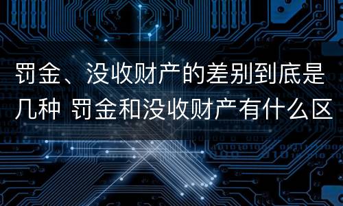罚金、没收财产的差别到底是几种 罚金和没收财产有什么区别