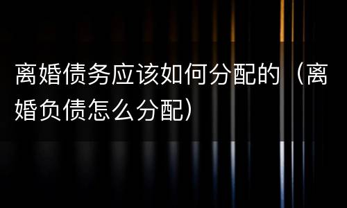 离婚债务应该如何分配的（离婚负债怎么分配）
