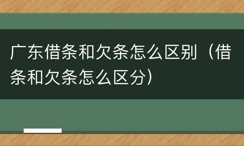 广东借条和欠条怎么区别（借条和欠条怎么区分）