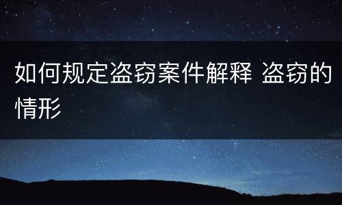 如何规定盗窃案件解释 盗窃的情形