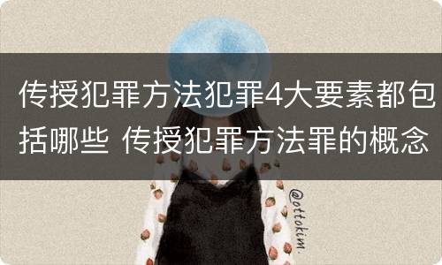 传授犯罪方法犯罪4大要素都包括哪些 传授犯罪方法罪的概念和特征是什么