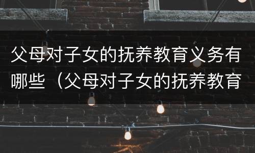 父母对子女的抚养教育义务有哪些（父母对子女的抚养教育义务有哪些规定）