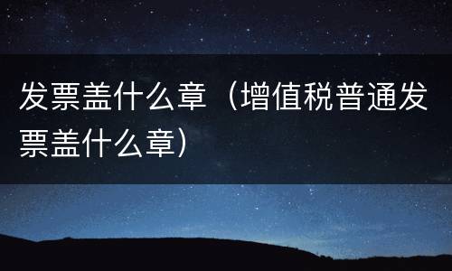 发票盖什么章（增值税普通发票盖什么章）