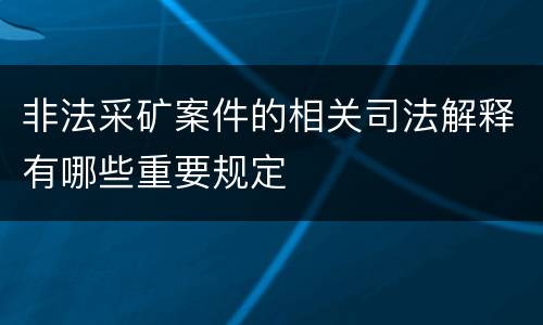 非法采矿案件的相关司法解释有哪些重要规定
