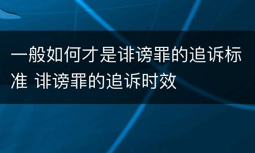 一般如何才是诽谤罪的追诉标准 诽谤罪的追诉时效