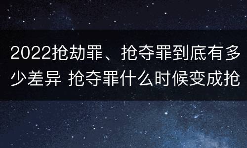 2022抢劫罪、抢夺罪到底有多少差异 抢夺罪什么时候变成抢劫罪