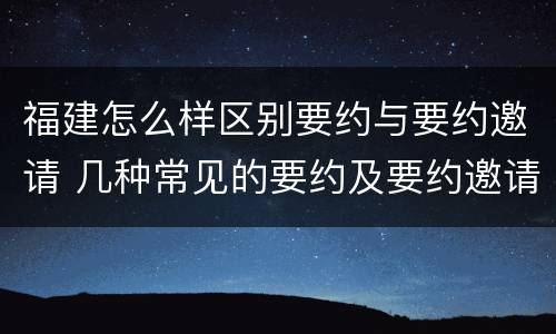 福建怎么样区别要约与要约邀请 几种常见的要约及要约邀请